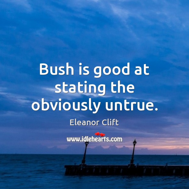 Bush is good at stating the obviously untrue. Eleanor Clift Picture Quote