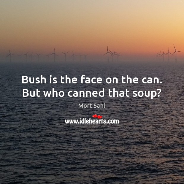 Bush is the face on the can. But who canned that soup? Mort Sahl Picture Quote