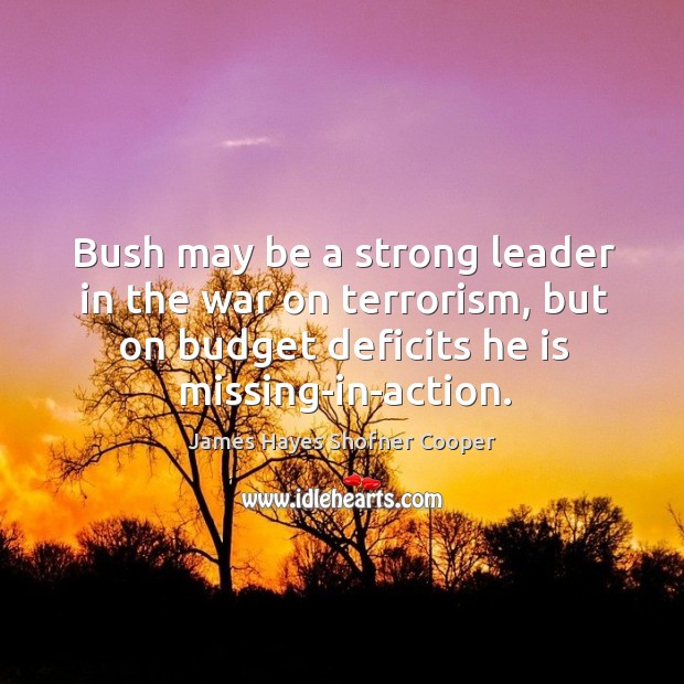 Bush may be a strong leader in the war on terrorism, but on budget deficits he is missing-in-action. James Hayes Shofner Cooper Picture Quote