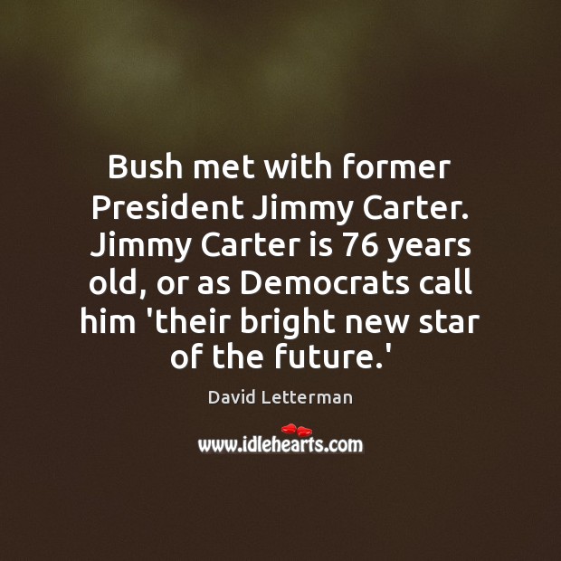 Bush met with former President Jimmy Carter. Jimmy Carter is 76 years old, David Letterman Picture Quote