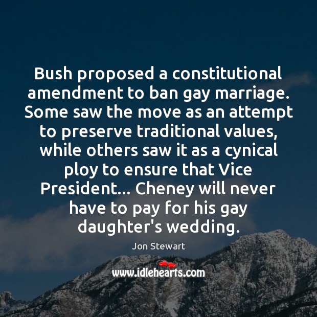 Bush proposed a constitutional amendment to ban gay marriage. Some saw the Jon Stewart Picture Quote