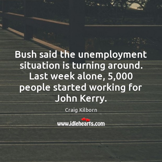 Bush said the unemployment situation is turning around. Last week alone, 5,000 people Craig Kilborn Picture Quote