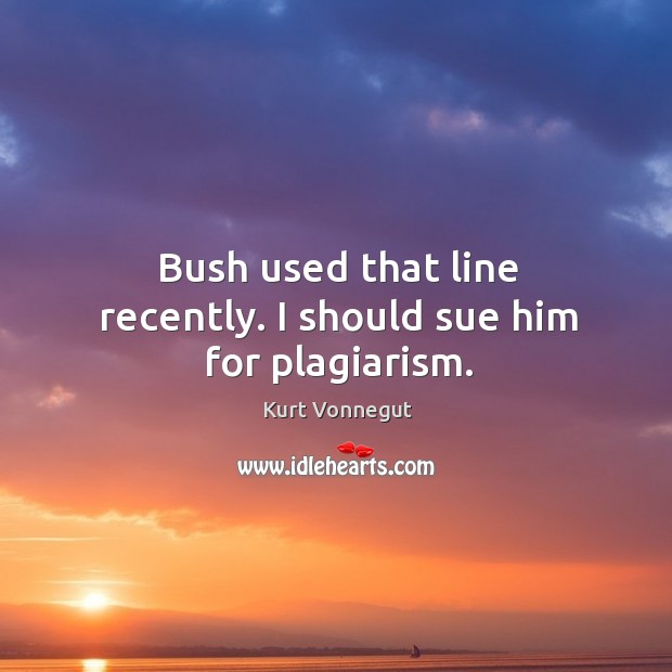 Bush used that line recently. I should sue him for plagiarism. Kurt Vonnegut Picture Quote