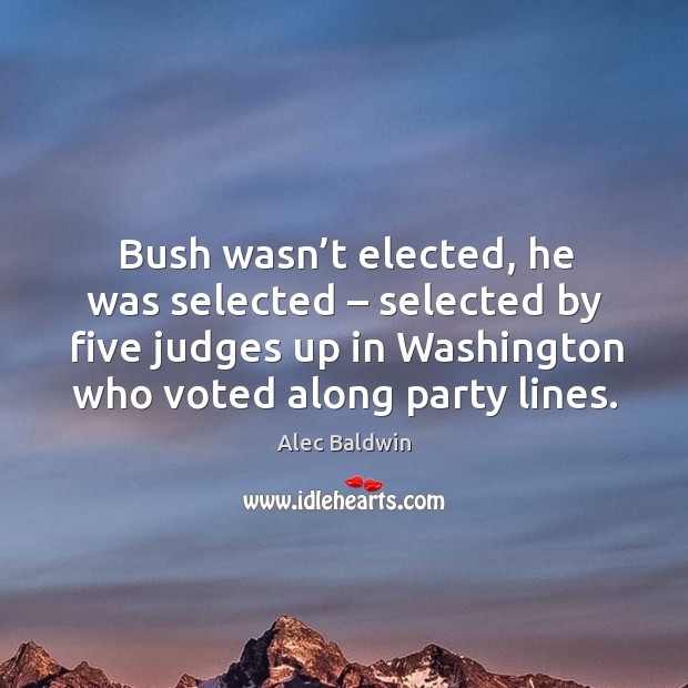Bush wasn’t elected, he was selected – selected by five judges up in washington Alec Baldwin Picture Quote