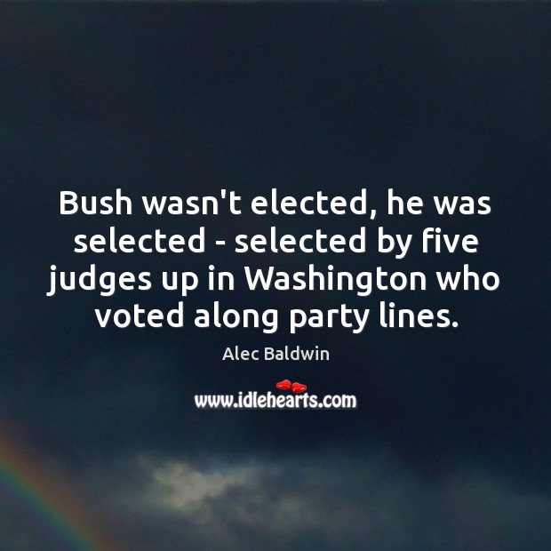 Bush wasn’t elected, he was selected – selected by five judges up Alec Baldwin Picture Quote