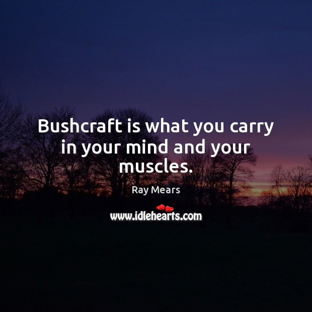 Bushcraft is what you carry in your mind and your muscles. Ray Mears Picture Quote