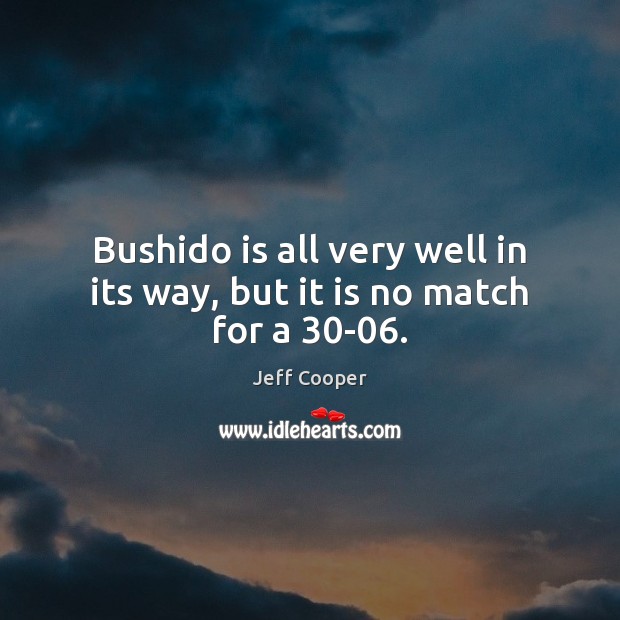 Bushido is all very well in its way, but it is no match for a 30-06. Jeff Cooper Picture Quote