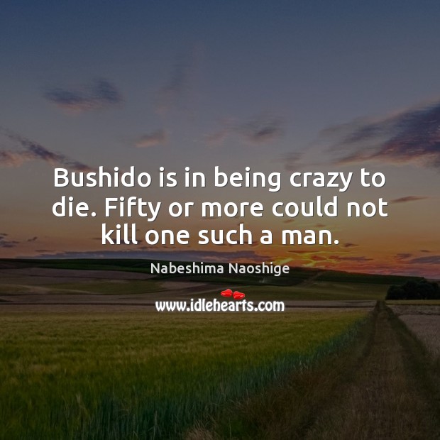 Bushido is in being crazy to die. Fifty or more could not kill one such a man. Nabeshima Naoshige Picture Quote