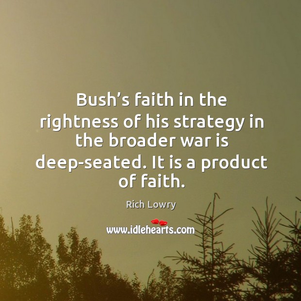 Bush’s faith in the rightness of his strategy in the broader war is deep-seated. It is a product of faith. Rich Lowry Picture Quote