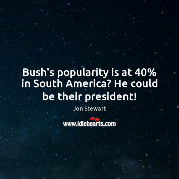 Bush’s popularity is at 40% in South America? He could be their president! Jon Stewart Picture Quote