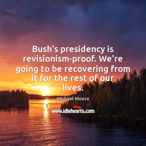 Bush’s presidency is revisionism-proof. We’re going to be recovering from it for Michael Moore Picture Quote
