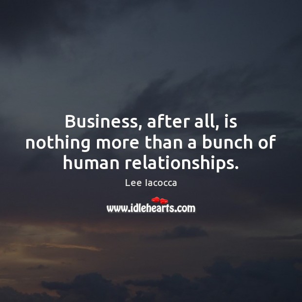 Business, after all, is nothing more than a bunch of human relationships. Lee Iacocca Picture Quote