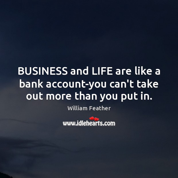 BUSINESS and LIFE are like a bank account-you can’t take out more than you put in. William Feather Picture Quote