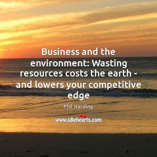 Business and the environment: Wasting resources costs the earth – and lowers Phil Harding Picture Quote