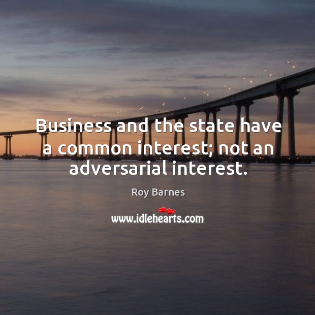 Business and the state have a common interest; not an adversarial interest. 