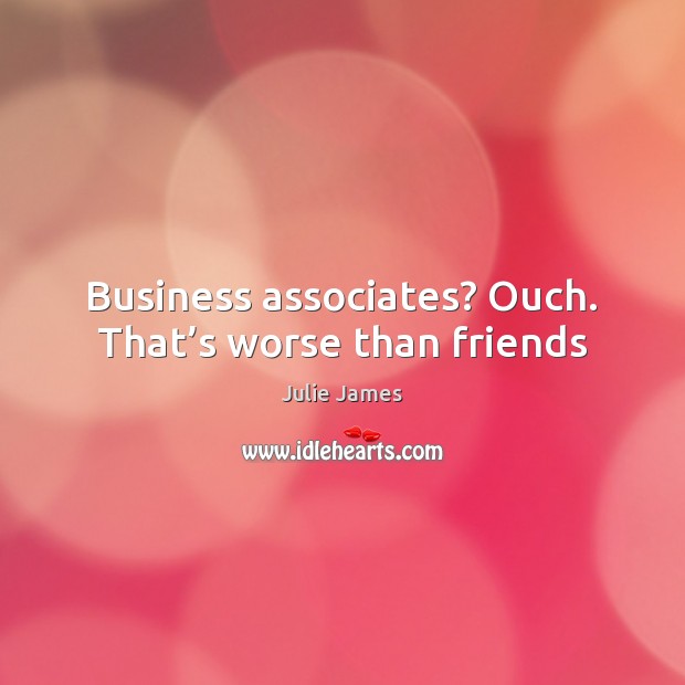 Business associates? Ouch. That’s worse than friends Julie James Picture Quote