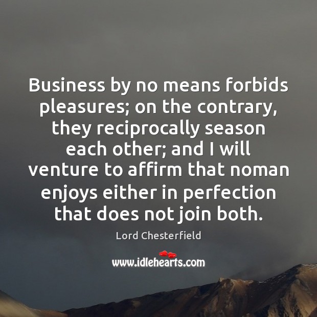 Business by no means forbids pleasures; on the contrary, they reciprocally season Lord Chesterfield Picture Quote