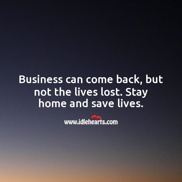 Business can come back, but not the lives lost. Stay home and save lives. Business Quotes Image