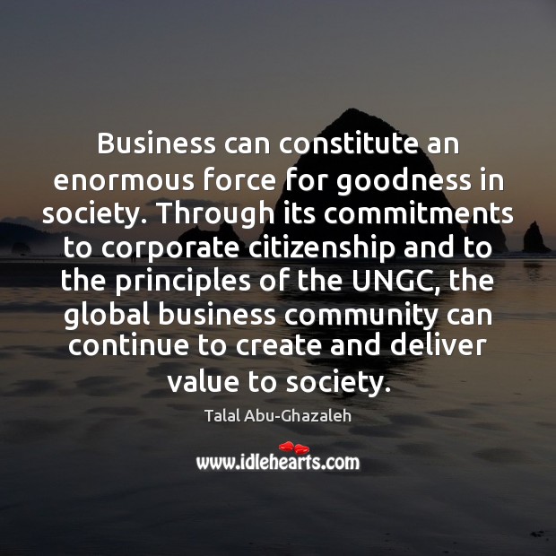 Business can constitute an enormous force for goodness in society. Through its Talal Abu-Ghazaleh Picture Quote
