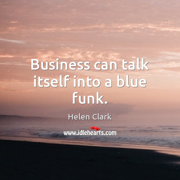 Business can talk itself into a blue funk. Helen Clark Picture Quote