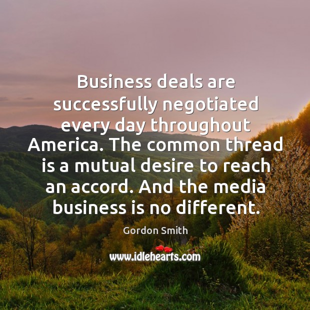 Business deals are successfully negotiated every day throughout America. The common thread Gordon Smith Picture Quote