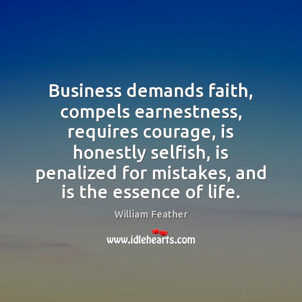 Business demands faith, compels earnestness, requires courage, is honestly selfish, is penalized William Feather Picture Quote