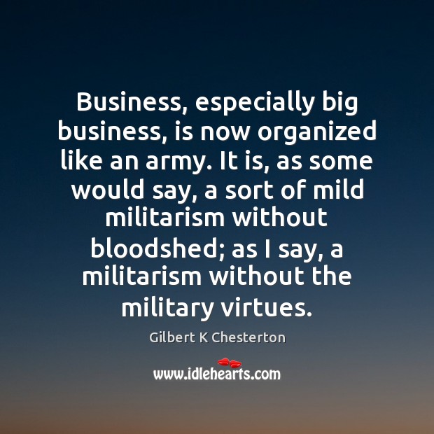 Business, especially big business, is now organized like an army. It is, Gilbert K Chesterton Picture Quote