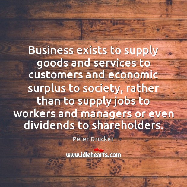 Business exists to supply goods and services to customers and economic surplus Peter Drucker Picture Quote