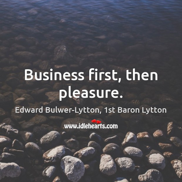 Business first, then pleasure. Edward Bulwer-Lytton, 1st Baron Lytton Picture Quote