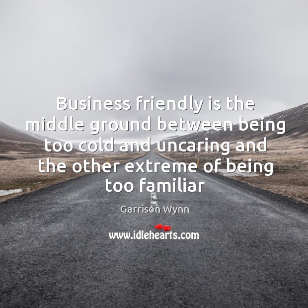Business friendly is the middle ground between being too cold and uncaring Garrison Wynn Picture Quote