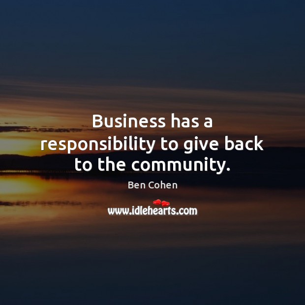 Business has a responsibility to give back to the community. Ben Cohen Picture Quote