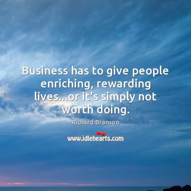 Business has to give people enriching, rewarding lives…or it’s simply not worth doing. Richard Branson Picture Quote