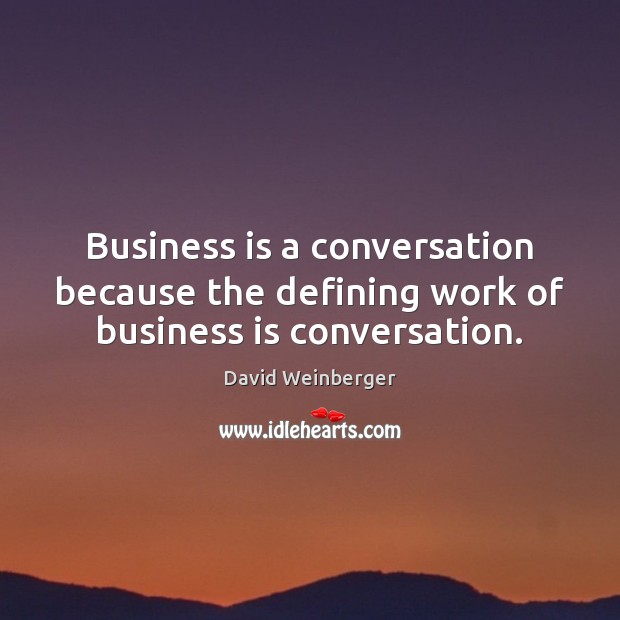 Business is a conversation because the defining work of business is conversation. David Weinberger Picture Quote