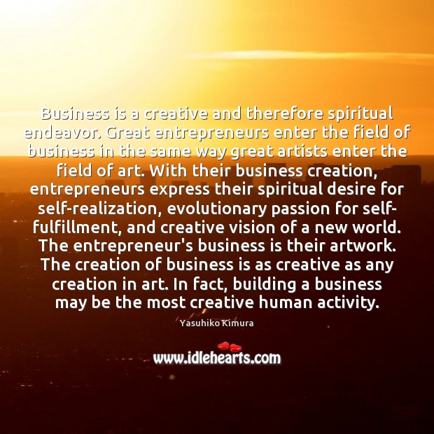 Business is a creative and therefore spiritual endeavor. Great entrepreneurs enter the 