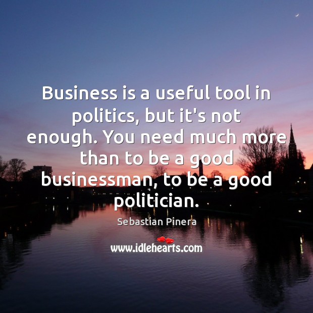 Business is a useful tool in politics, but it’s not enough. You Sebastian Pinera Picture Quote