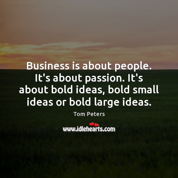 Business is about people. It’s about passion. It’s about bold ideas, bold Tom Peters Picture Quote