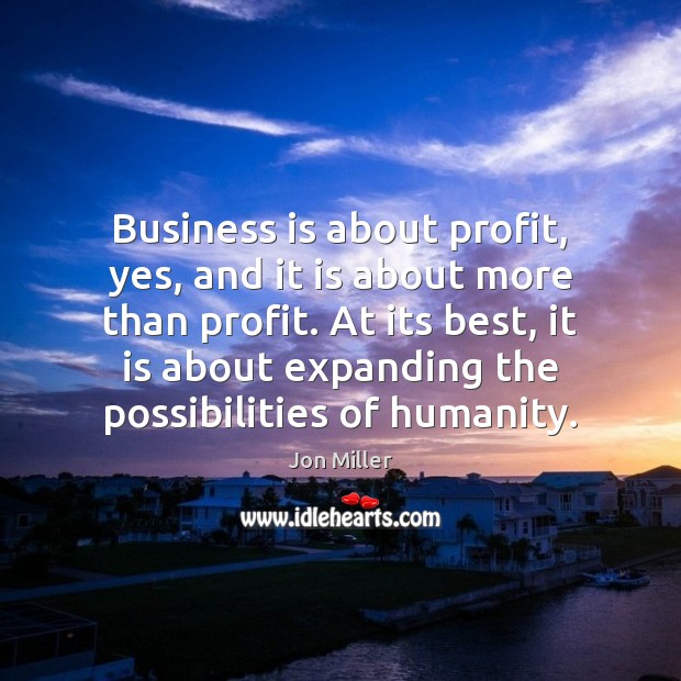 Business is about profit, yes, and it is about more than profit. Jon Miller Picture Quote