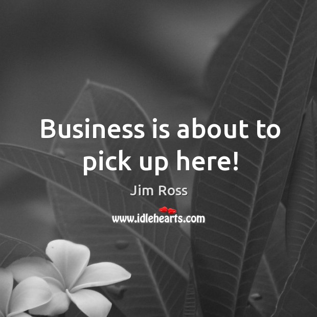 Business is about to pick up here! Jim Ross Picture Quote