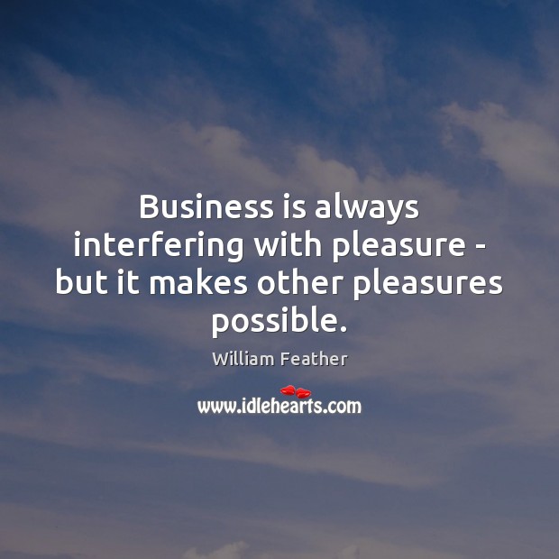 Business is always interfering with pleasure – but it makes other pleasures possible. William Feather Picture Quote