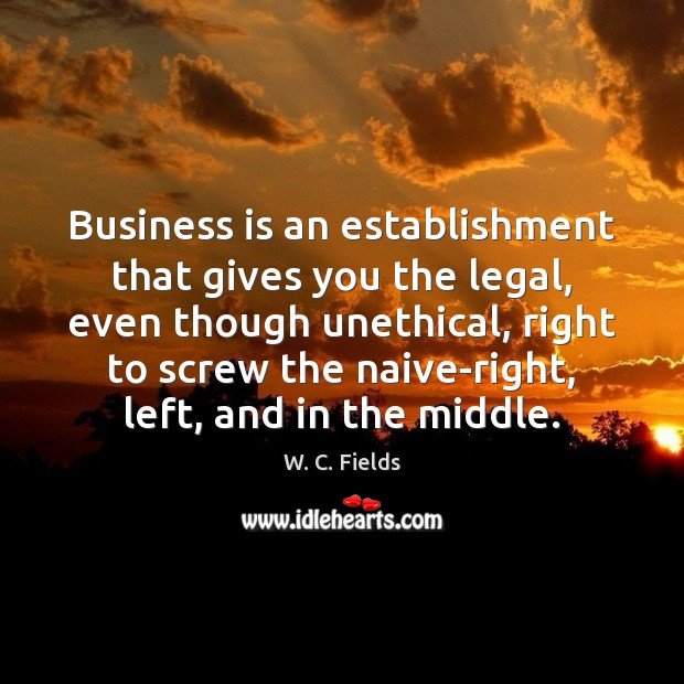 Business is an establishment that gives you the legal, even though unethical, W. C. Fields Picture Quote