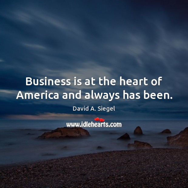 Business is at the heart of America and always has been. David A. Siegel Picture Quote