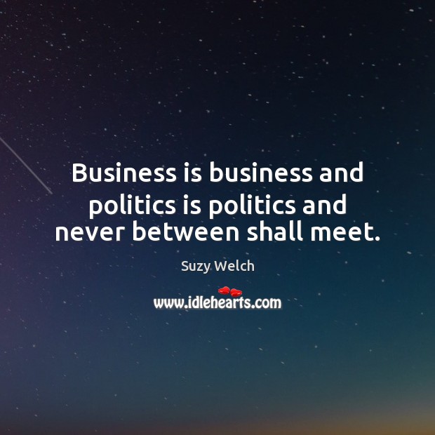 Business is business and politics is politics and never between shall meet. Suzy Welch Picture Quote