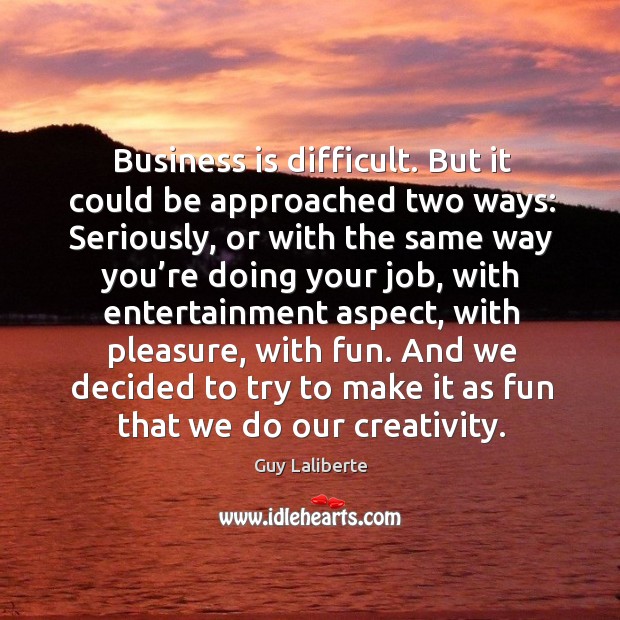 Business is difficult. But it could be approached two ways: seriously, or with the same Guy Laliberte Picture Quote