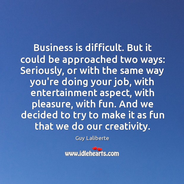 Business is difficult. But it could be approached two ways: Seriously, or Guy Laliberte Picture Quote