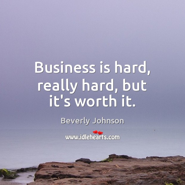 Business is hard, really hard, but it’s worth it. 