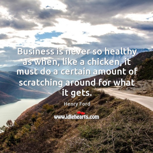 Business is never so healthy as when, like a chicken, it must do a certain amount of scratching around for what it gets. Henry Ford Picture Quote
