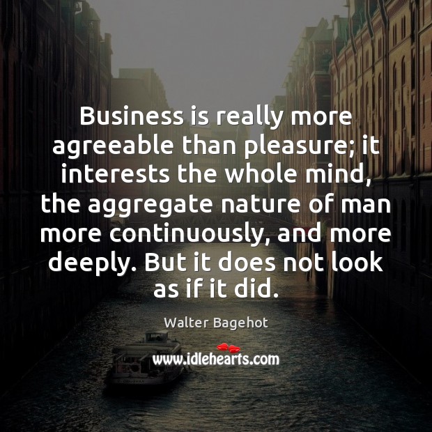 Business is really more agreeable than pleasure; it interests the whole mind, Walter Bagehot Picture Quote