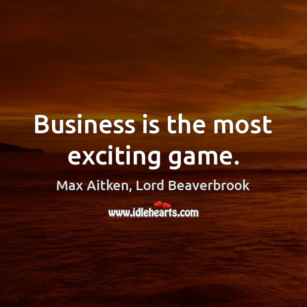 Business is the most exciting game. Max Aitken, Lord Beaverbrook Picture Quote