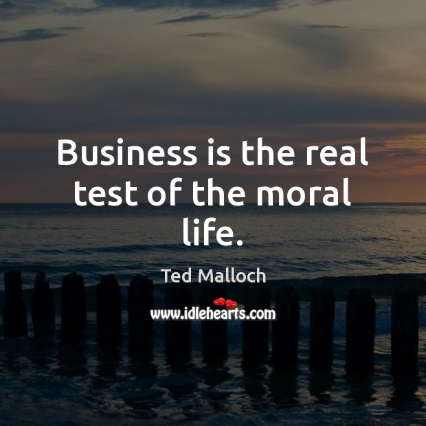 Business is the real test of the moral life. Ted Malloch Picture Quote
