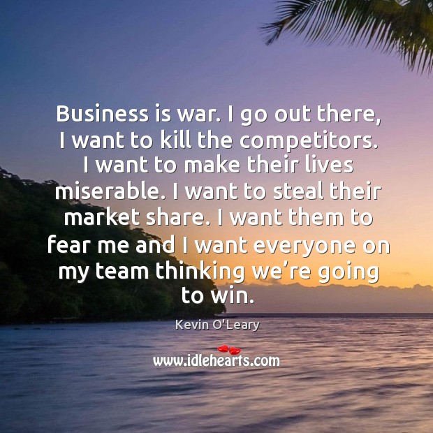 Business is war. I go out there, I want to kill the competitors. I want to make their lives miserable. Kevin O’Leary Picture Quote